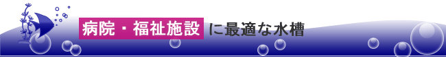 病院・福祉施設に最適な水槽