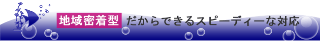 地域密着型だからできるスピーディーな対応